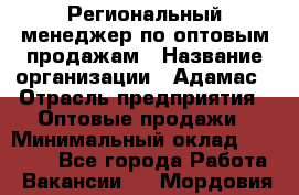 Региональный менеджер по оптовым продажам › Название организации ­ Адамас › Отрасль предприятия ­ Оптовые продажи › Минимальный оклад ­ 96 000 - Все города Работа » Вакансии   . Мордовия респ.